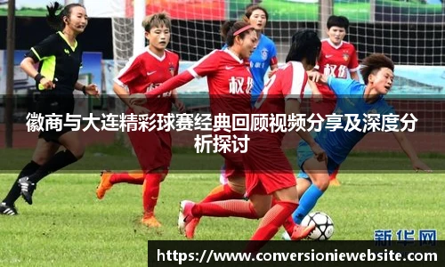 bw必威西汉姆联官方网站徽商与大连精彩球赛经典回顾视频分享及深度分析探讨