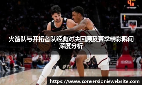 bw必威西汉姆联官方网站火箭队与开拓者队经典对决回顾及赛季精彩瞬间深度分析