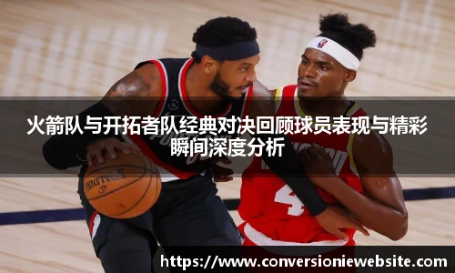 bw必威西汉姆联官方网站火箭队与开拓者队经典对决回顾球员表现与精彩瞬间深度分析